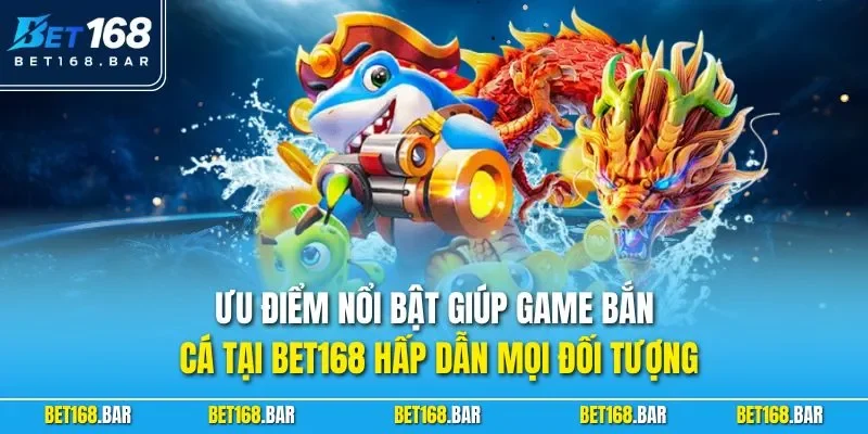 Ưu điểm nổi bật giúp game bắn cá tại BET168 hấp dẫn mọi đối tượng